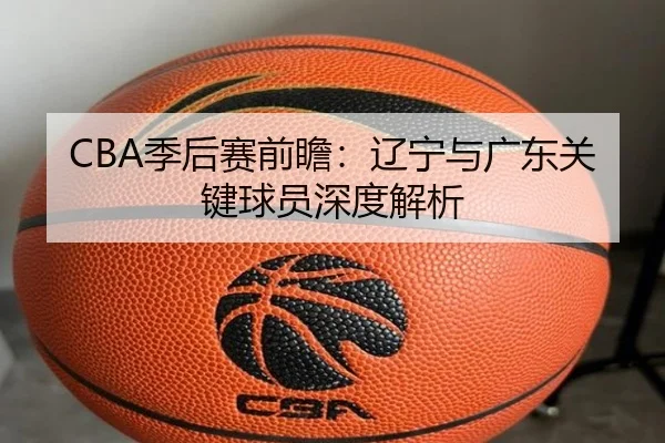 CBA季后赛前瞻：辽宁与广东关键球员深度解析