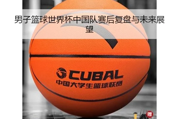 男子篮球世界杯中国队赛后复盘与未来展望